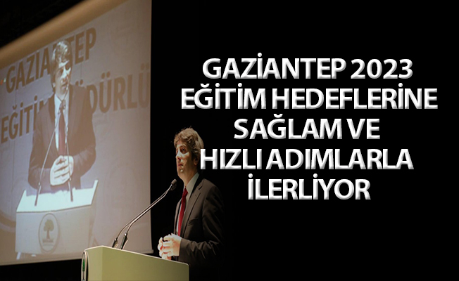 GAZİANTEP 2023 EĞİTİM HEDEFLERİNE SAĞLAM VE HIZLI ADIMLARLA İLERLİYOR