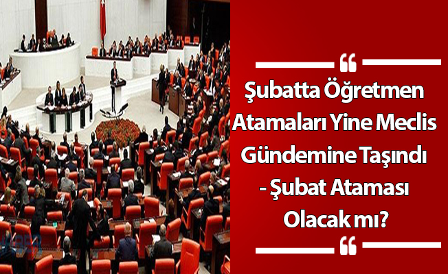 Şubatta Öğretmen Atamaları Yine Meclis Gündemine Taşındı- Şubat Ataması Olacak mı?