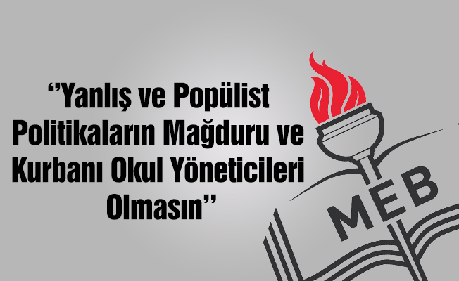 Yanlış ve Popülist Politikaların Mağduru ve Kurbanı Okul Yöneticileri Olmasın
