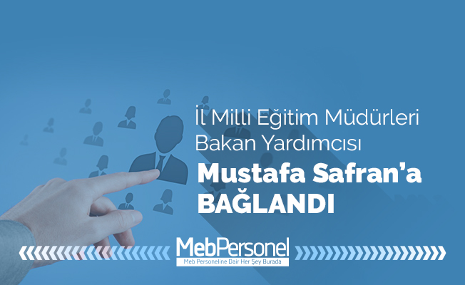 İL MİLLİ EĞİTİM MÜDÜRLERİ BAKAN YARDIMCISI MUSTAFA SAFRAN’A BAĞLANDI