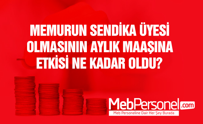 MEMURUN SENDİKA ÜYESİ OLMASININ AYLIK MAAŞINA ETKİSİ NE KADAR OLDU?