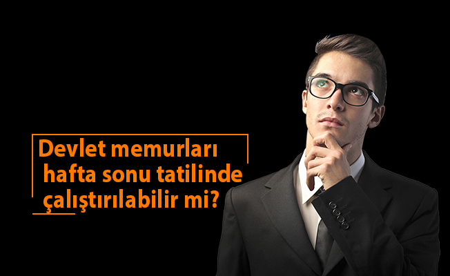 Devlet memurları hafta sonu tatilinde çalıştırılabilir mi?