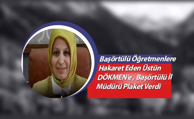 Başörtülü Öğretmenlere Hakaret Eden Üstün DÖKMEN’e , Başörtülü İl Müdürü Plaket Verdi