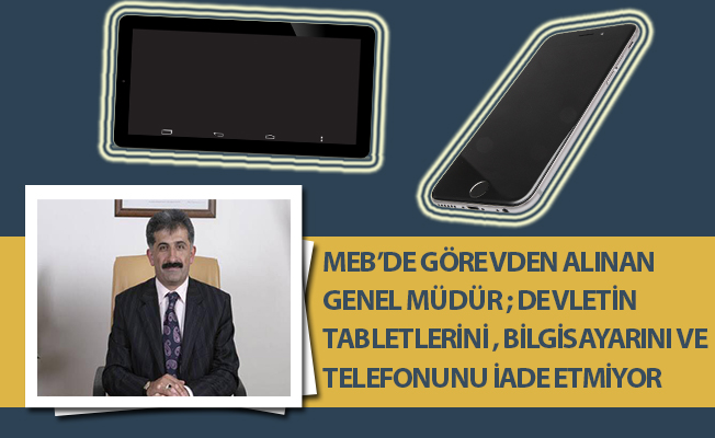 MEB’DE GÖREVDEN ALINAN GENEL MÜDÜR ; DEVLETİN TABLETLERİNİ , BİLGİSAYARINI VE TELEFONUNU İADE ETMİYOR