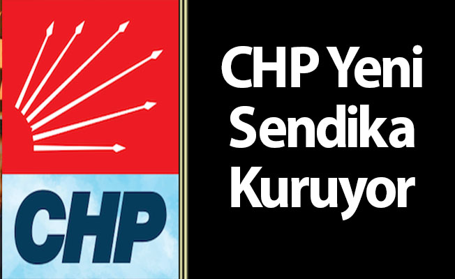 CHP Yeni Sendika Kuruyor