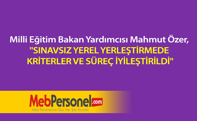 Milli Eğitim Bakan Yardımcısı Mahmut Özer, ''SINAVSIZ YEREL YERLEŞTİRMEDE KRİTERLER VE SÜREÇ İYİLEŞTİRİLDİ''