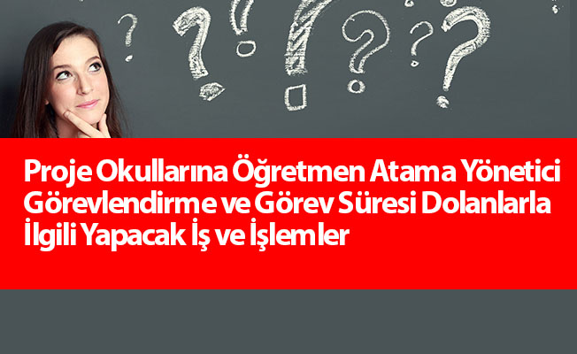 Proje Okullarına Öğretmen Atama Yönetici Görevlendirme ve Görev Süresi Dolanlarla İlgili Yapacak İş ve İşlemler
