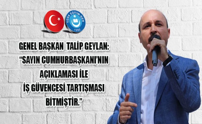 TALİP GEYLAN: “SAYIN CUMHURBAŞKANI’NIN AÇIKLAMASI İLE İŞ GÜVENCESİ TARTIŞMASI BİTMİŞTİR.”