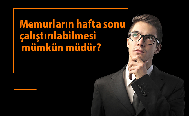 Memurların hafta sonu çalıştırılabilmesi mümkün müdür?