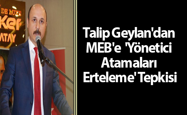 Talip Geylan'dan MEB'e  'Yönetici Atamaları Erteleme' Tepkisi
