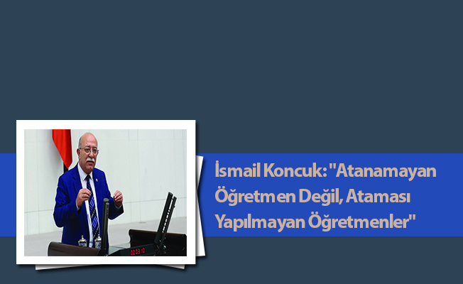 İsmail Koncuk: "Atanamayan Öğretmen Değil, Ataması Yapılmayan Öğretmenler"