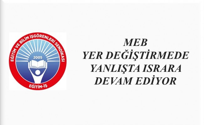 MEB YER DEĞİŞTİRMEDE YANLIŞTA ISRARA DEVAM EDİYOR