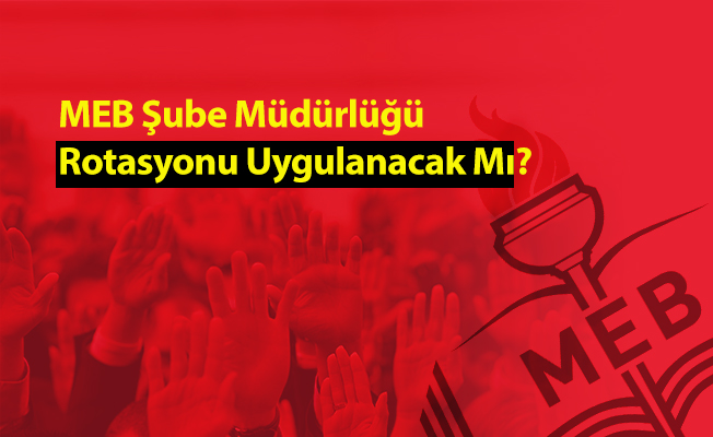 MEB Şube Müdürlüğü Rotasyonu Uygulanacak Mı?