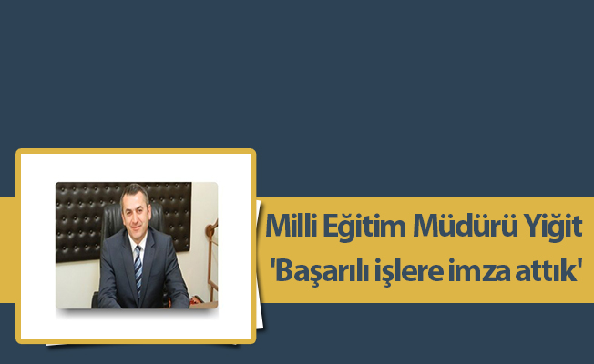 Milli Eğitim Müdürü Yiğit: 'Başarılı işlere imza attık'