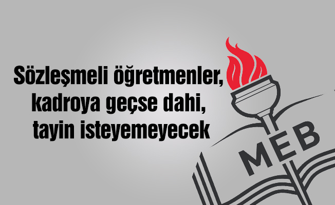 Sözleşmeli öğretmenler, kadroya geçse dahi, tayin isteyemeyecek