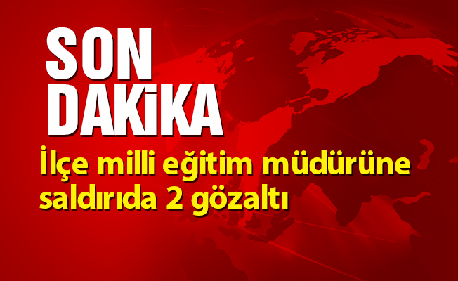 İlçe milli eğitim müdürüne saldırıda 2 gözaltı