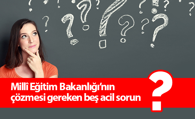 Millî Eğitim Bakanlığı’nın çözmesi gereken beş acil sorun