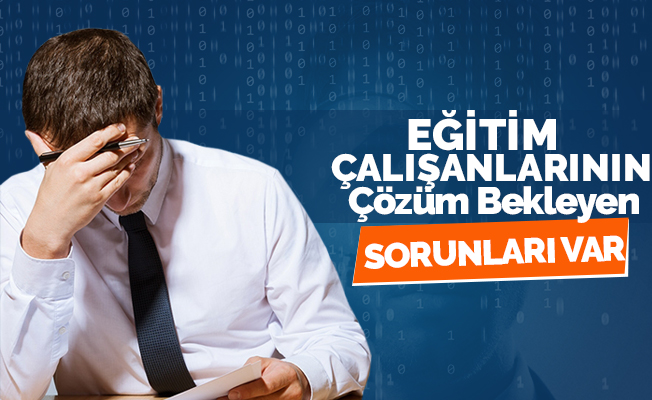 Eğitim Çalışanlarının Çözülmeyi Bekleyen Sorunları Var