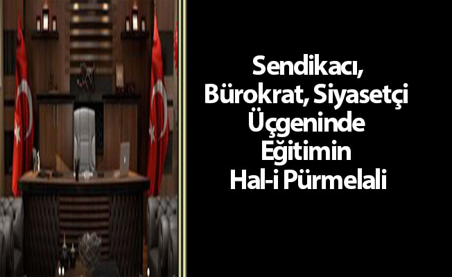 Sendikacı, Bürokrat, Siyasetçi Üçgeninde Eğitimin Hal-i Pürmelali