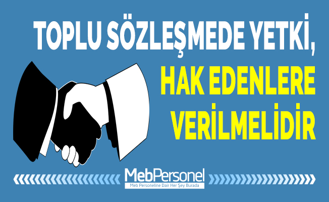 TOPLU SÖZLEŞMEDE YETKİ, HAK EDENLERE VERİLMELİDİR