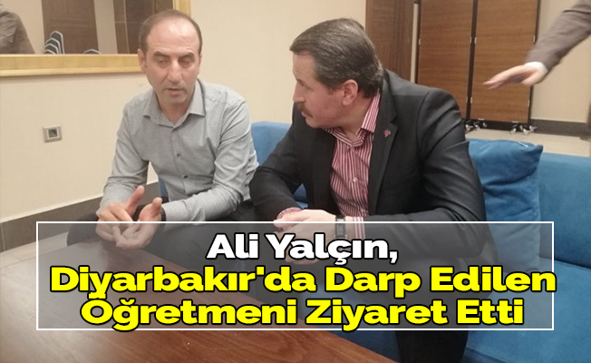 Ali Yalçın, Diyarbakır'da Darp Edilen Öğretmeni Ziyaret Etti