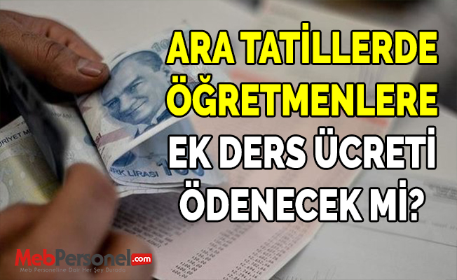 ARA TATİLLERDE ÖĞRETMENLERE EK DERS ÜCRETİ ÖDENECEK Mİ?