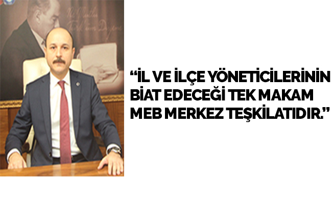 “İL VE İLÇE YÖNETİCİLERİNİN BİAT EDECEĞİ TEK MAKAM MEB MERKEZ TEŞKİLATIDIR.”