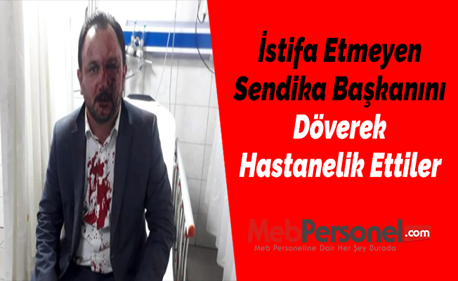 İstifa Etmeyen Sendika Başkanını Döverek Hastanelik Ettiler