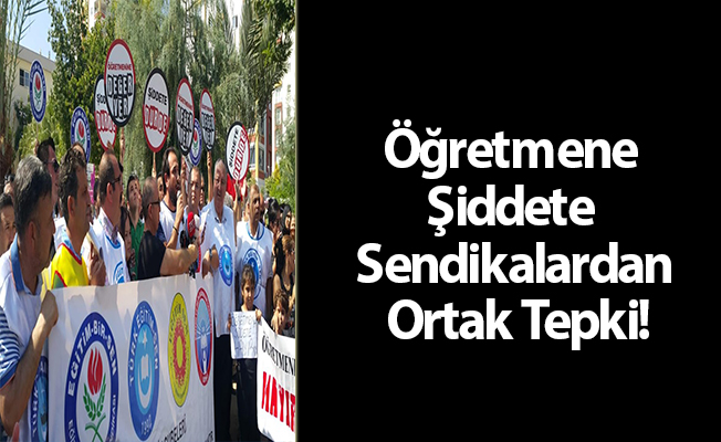 Öğretmene Şiddete Sendikalardan Ortak Tepki!