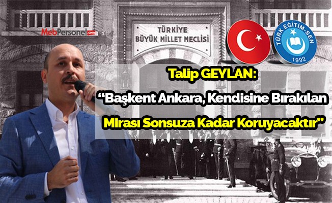 Talip GEYLAN:  “Başkent Ankara, Kendisine Bırakılan  Mirası Sonsuza Kadar Koruyacaktır”