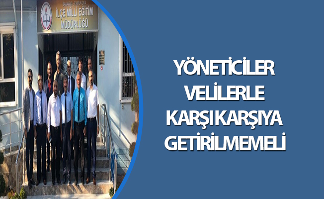 YÖNETİCİLER VELİLERLE KARŞI KARŞIYA GETİRİLMEMELİ