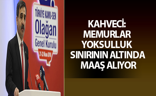 KAHVECİ: MEMURLAR YOKSULLUK SINIRININ ALTINDA MAAŞ ALIYOR