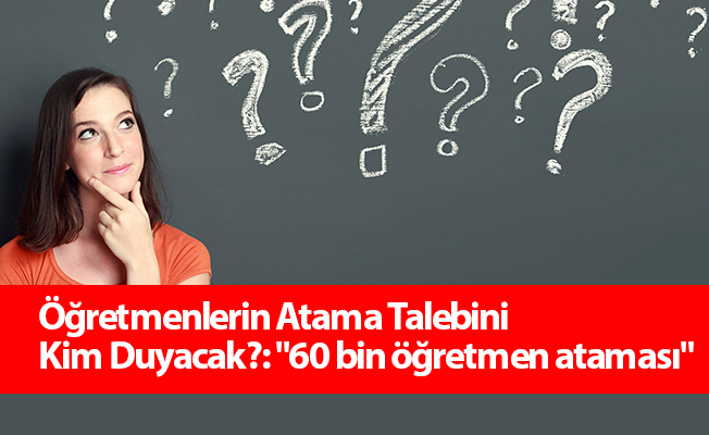 Öğretmenlerin Atama Talebini Kim Duyacak?: "60 bin öğretmen ataması"