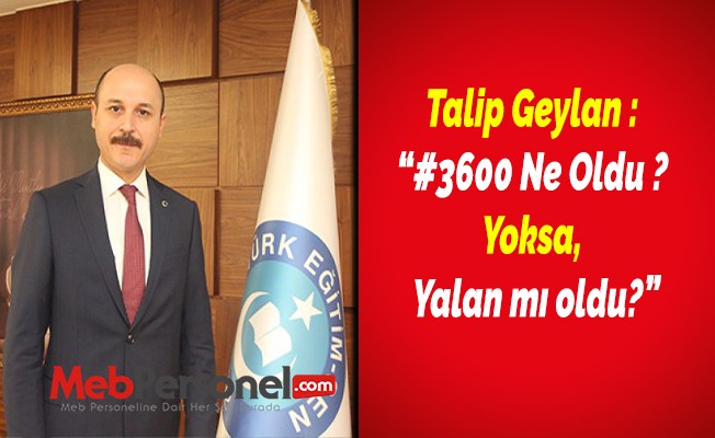 Talip Geylan : “#3600neOldu ? Yoksa, Yalan mı oldu?”