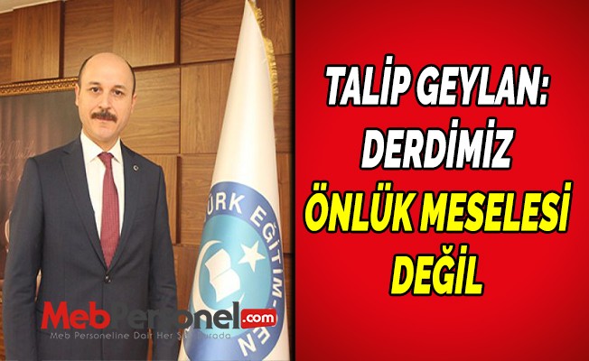 Talip Geylan: Derdimiz Önlük Meselesi Değil