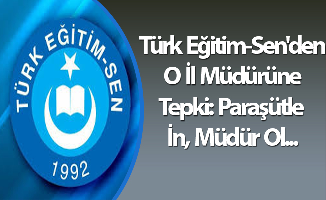 Türk Eğitim-Sen'den O İl Müdürüne Tepki: Paraşütle İn, Müdür Ol...