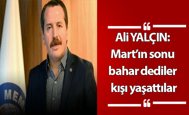 Ali YALÇIN: Mart’ın sonu bahar dediler kışı yaşattılar