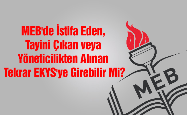 MEB'de İstifa Eden, Tayini Çıkan veya Yöneticilikten Alınan Tekrar EKYS'ye Girebilir Mi?