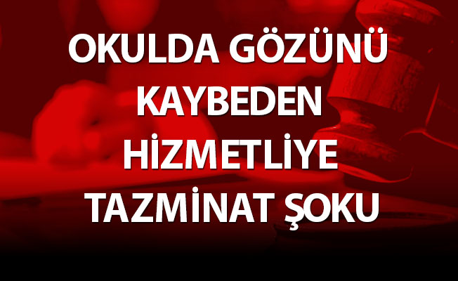 OKULDA GÖZÜNÜ KAYBEDEN HİZMETLİYE TAZMİNAT ŞOKU