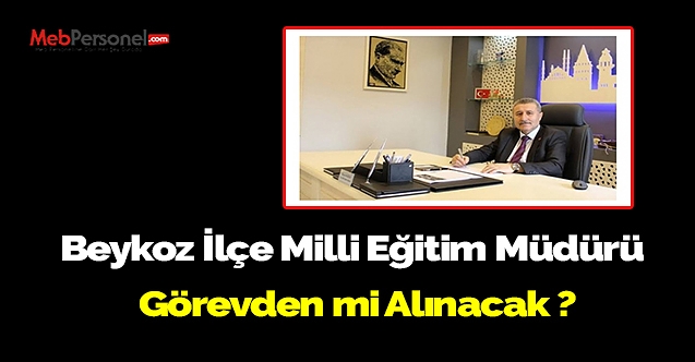 Beykoz İlçe Milli Eğitim Müdürü  Görevden mi Alınacak ?