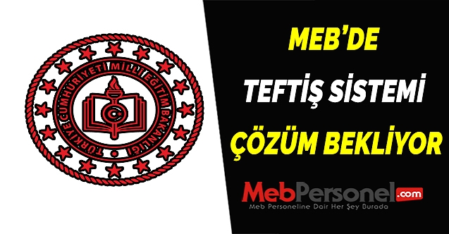 MEB’DE  TEFTİŞ SİSTEMİ  ÇÖZÜM BEKLİYOR