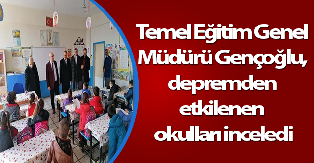 Temel Eğitim Genel Müdürü Gençoğlu, depremden etkilenen okulları inceledi