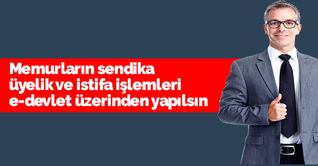 Memurların sendika üyelik ve istifa işlemleri e-devlet üzerinden yapılsın