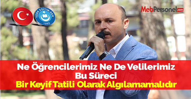 Ne Öğrencilerimiz Ne De Velilerimiz Bu Süreci Bir Keyif Tatili Olarak Algılamamalıdır