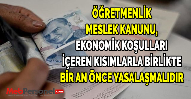 ÖĞRETMENLİK MESLEK KANUNU, EKONOMİK KOŞULLARI İÇEREN KISIMLARLA BİRLİKTE BİR AN ÖNCE YASALAŞMALIDIR