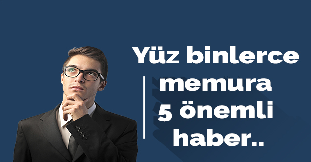 Yüz binlerce memura 5 önemli haber