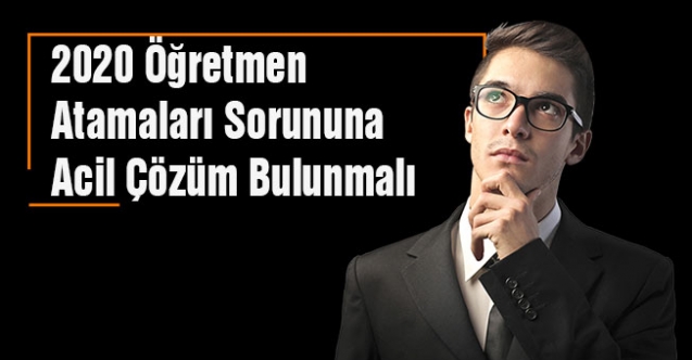 2020 Öğretmen Atamaları Sorununa Acil Çözüm Bulunmalı