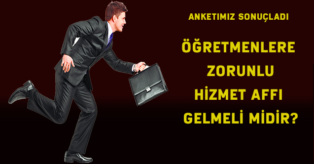 Öğretmenlere zorunlu hizmet affı gelmeli midir? Anketimiz sonuçlandı
