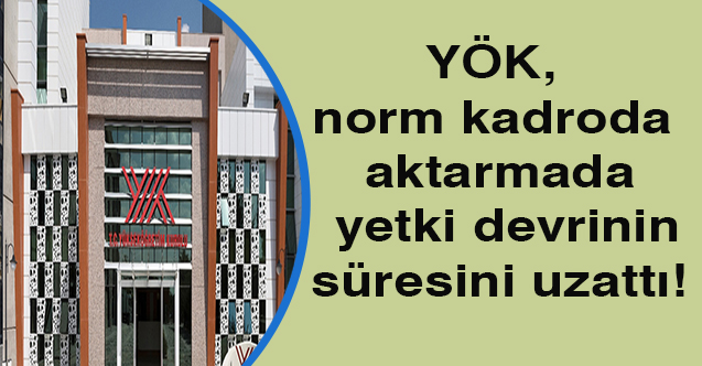 YÖK, norm kadroda aktarmada yetki devrinin süresini uzattı!