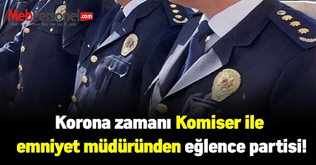 Korona zamanı Komiser ile emniyet müdüründen eğlence partisi!